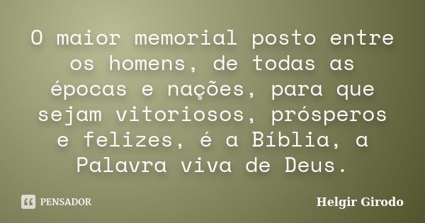 O maior memorial posto entre os homens, de todas as épocas e nações, para que sejam vitoriosos, prósperos e felizes, é a Bíblia, a Palavra viva de Deus.... Frase de Helgir Girodo.