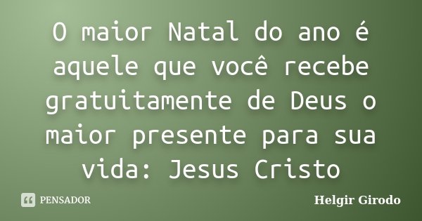 O maior Natal do ano é aquele que você recebe gratuitamente de Deus o maior presente para sua vida: Jesus Cristo... Frase de Helgir Girodo.