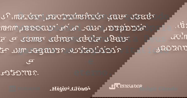 O maior patrimônio que todo homem possui é a sua própria alma e como dono dela Deus garante um seguro vitalício e eterno.... Frase de Helgir Girodo.