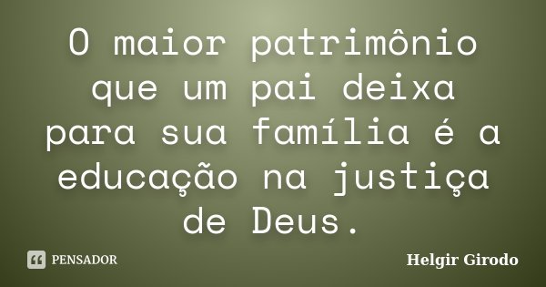 O maior patrimônio que um pai deixa para sua família é a educação na justiça de Deus.... Frase de Helgir Girodo.