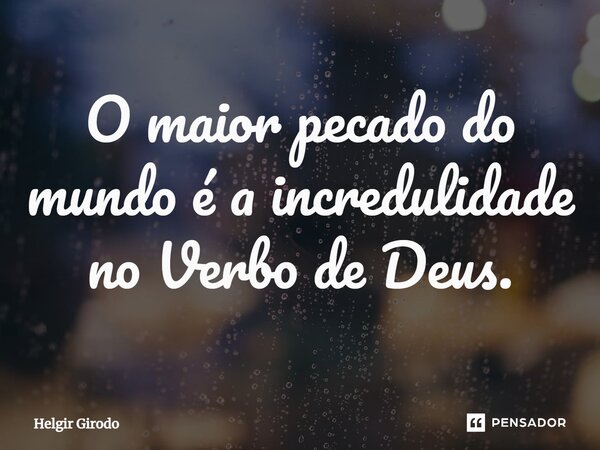 ⁠O maior pecado do mundo é a incredulidade no Verbo de Deus.... Frase de Helgir Girodo.