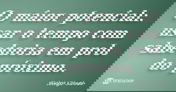 O maior potencial: usar o tempo com sabedoria em prol do próximo.... Frase de Helgir Girodo.