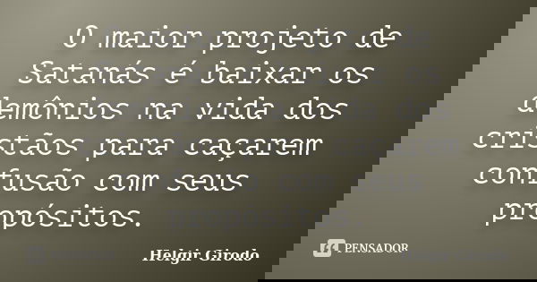 O maior projeto de Satanás é baixar os demônios na vida dos cristãos para caçarem confusão com seus propósitos.... Frase de Helgir Girodo.