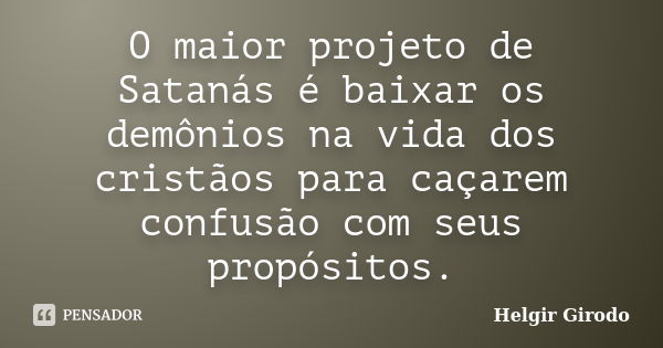 O maior projeto de Satanás é baixar os demônios na vida dos cristãos para caçarem confusão com seus propósitos.... Frase de Helgir Girodo.