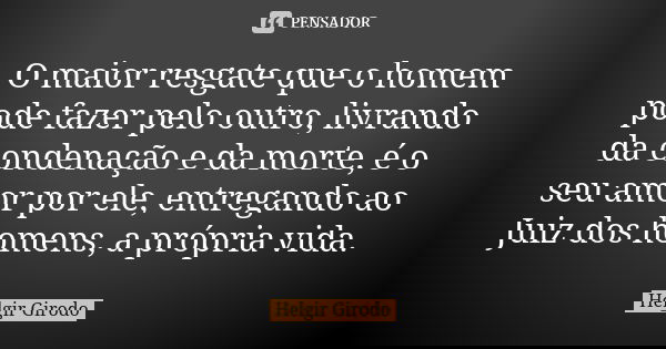 O maior resgate que o homem pode fazer pelo outro, livrando da condenação e da morte, é o seu amor por ele, entregando ao Juiz dos homens, a própria vida.... Frase de Helgir Girodo.