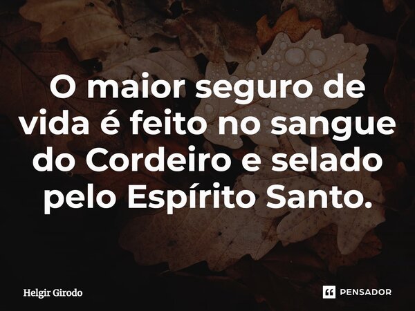 ⁠O maior seguro de vida é feito no sangue do Cordeiro e selado pelo Espírito Santo.... Frase de Helgir Girodo.