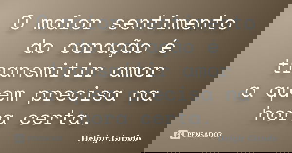 O maior sentimento do coração é transmitir amor a quem precisa na hora certa.... Frase de Helgir Girodo.