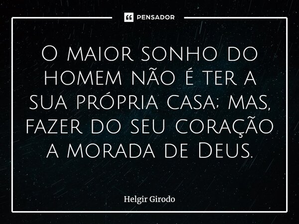 ⁠O maior sonho do homem não é ter a sua própria casa; mas, fazer do seu coração a morada de Deus.... Frase de Helgir Girodo.