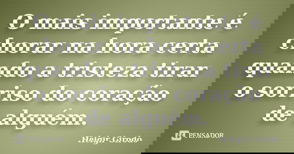 O mais importante é chorar na hora certa quando a tristeza tirar o sorriso do coração de alguém.... Frase de Helgir Girodo.