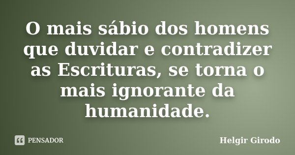 O mais sábio dos homens que duvidar e contradizer as Escrituras, se torna o mais ignorante da humanidade.... Frase de Helgir Girodo.