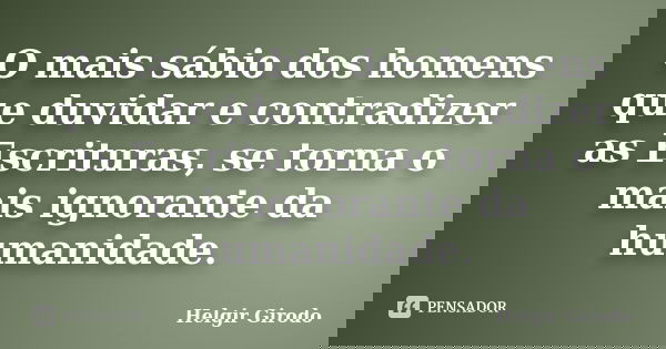 O mais sábio dos homens que duvidar e contradizer as Escrituras, se torna o mais ignorante da humanidade.... Frase de Helgir Girodo.