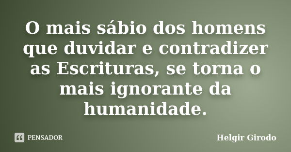 O mais sábio dos homens que duvidar e contradizer as Escrituras, se torna o mais ignorante da humanidade.... Frase de Helgir Girodo.