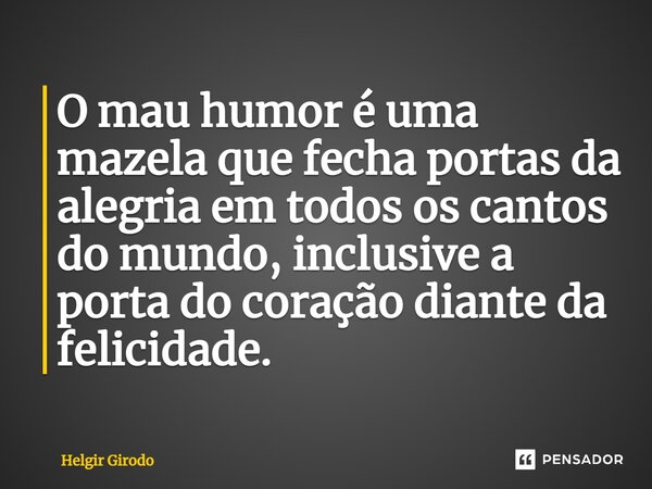 ⁠O mau humor é uma mazela que fecha portas da alegria em todos os cantos do mundo, inclusive a porta do coração diante da felicidade.... Frase de Helgir Girodo.