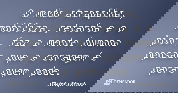 O medo atrapalha, mobiliza, retarda e o pior, faz a mente humana pensar que a coragem é para quem pode.... Frase de Helgir Girodo.