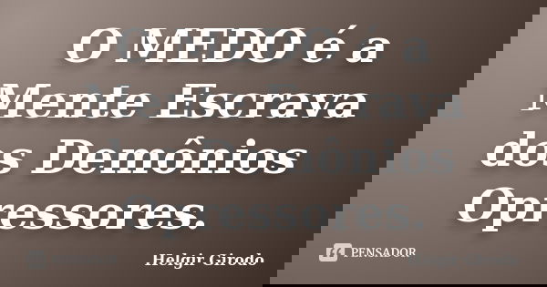 O MEDO é a Mente Escrava dos Demônios Opressores.... Frase de Helgir Girodo.