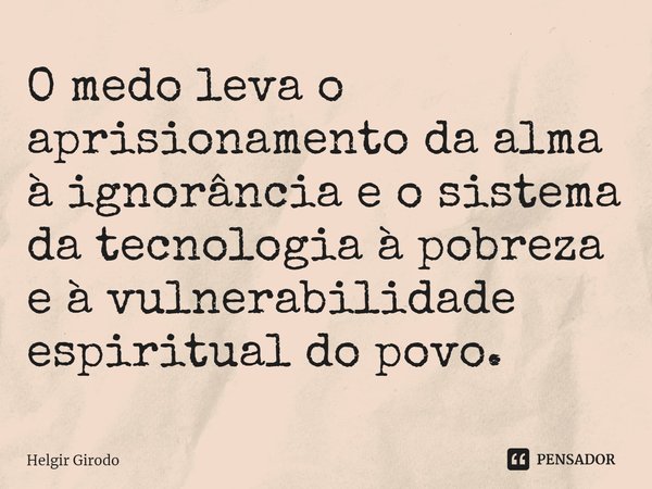 ⁠O medo leva o aprisionamento da alma à ignorância e o sistema da tecnologia à pobreza e à vulnerabilidade espiritual do povo.... Frase de Helgir Girodo.