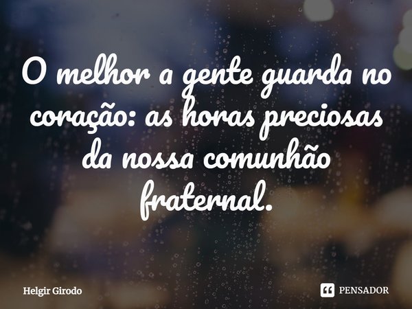 ⁠O melhor a gente guarda no coração: as horas preciosas da nossa comunhão fraternal.... Frase de Helgir Girodo.