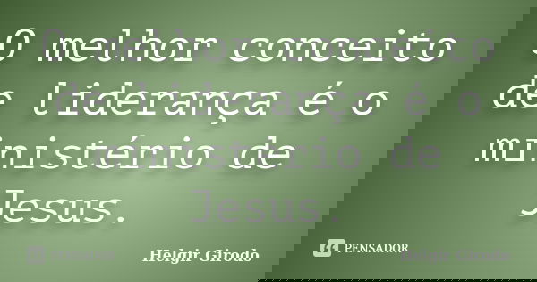 O melhor conceito de liderança é o ministério de Jesus.... Frase de Helgir Girodo.