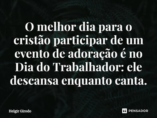 ⁠O melhor dia para o cristão participar de um evento de adoração é no Dia do Trabalhador: ele descansa enquanto canta.... Frase de Helgir Girodo.