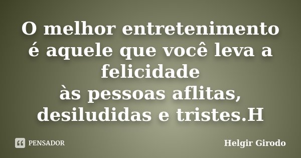 O melhor entretenimento é aquele que você leva a felicidade às pessoas aflitas, desiludidas e tristes.H... Frase de Helgir Girodo.