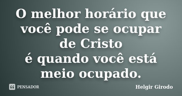 O melhor horário que você pode se ocupar de Cristo é quando você está meio ocupado.... Frase de Helgir Girodo.