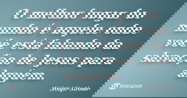O melhor lugar do mundo é aquele onde você está falando da salvação de Jesus para alguém.... Frase de Helgir Girodo.
