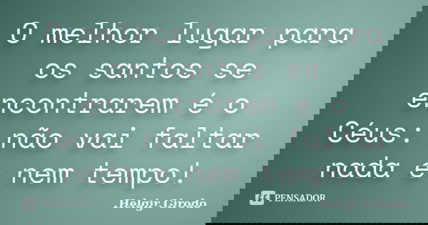 O melhor lugar para os santos se encontrarem é o Céus: não vai faltar nada e nem tempo!... Frase de Helgir Girodo.