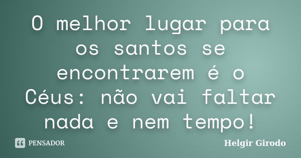 O melhor lugar para os santos se encontrarem é o Céus: não vai faltar nada e nem tempo!... Frase de Helgir Girodo.