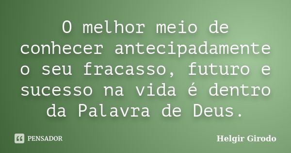 O melhor meio de conhecer antecipadamente o seu fracasso, futuro e sucesso na vida é dentro da Palavra de Deus.... Frase de Helgir Girodo.