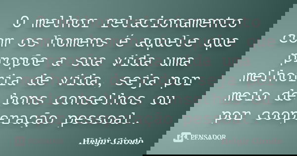 O melhor relacionamento com os homens é aquele que propõe a sua vida uma melhoria de vida, seja por meio de bons conselhos ou por cooperação pessoal.... Frase de Helgir Girodo.