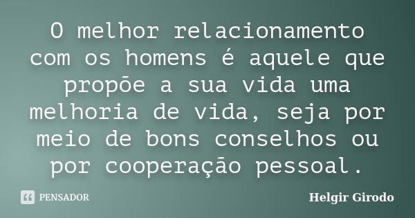 O melhor relacionamento com os homens é aquele que propõe a sua vida uma melhoria de vida, seja por meio de bons conselhos ou por cooperação pessoal.... Frase de Helgir Girodo.