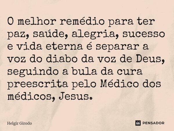 ⁠O melhor remédio para ter paz, saúde, alegria, sucesso e vida eterna é separar a voz do diabo da voz de Deus, seguindo a bula da cura preescrita pelo Médico do... Frase de Helgir Girodo.