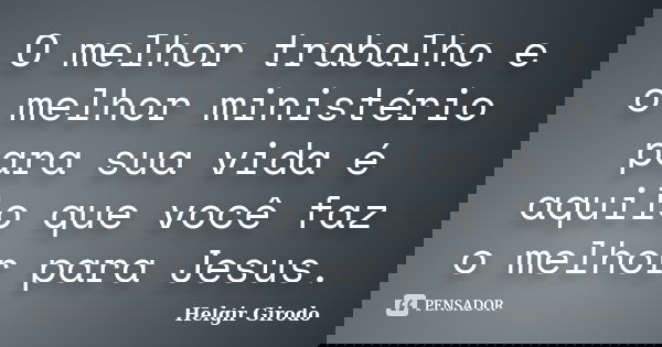 O melhor trabalho e o melhor ministério para sua vida é aquilo que você faz o melhor para Jesus.... Frase de Helgir Girodo.