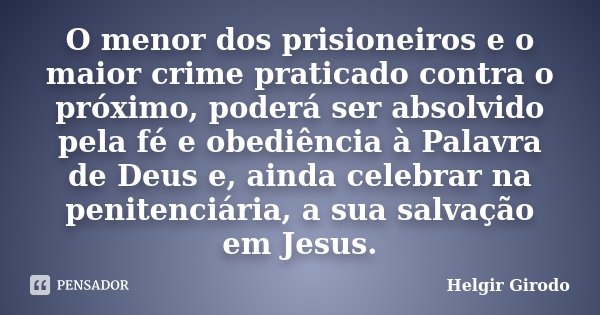 O menor dos prisioneiros e o maior crime praticado contra o próximo, poderá ser absolvido pela fé e obediência à Palavra de Deus e, ainda celebrar na penitenciá... Frase de Helgir Girodo.