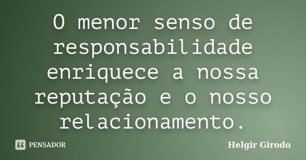 O menor senso de responsabilidade enriquece a nossa reputação e o nosso relacionamento.... Frase de Helgir Girodo.