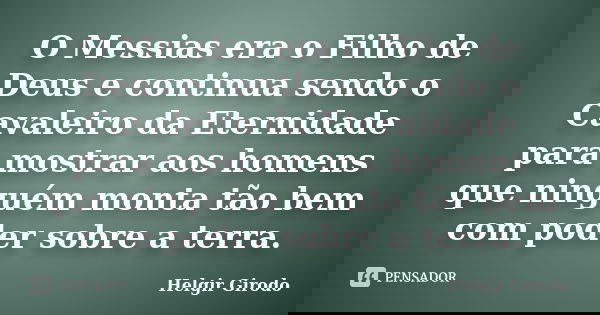 O Messias era o Filho de Deus e continua sendo o Cavaleiro da Eternidade para mostrar aos homens que ninguém monta tão bem com poder sobre a terra.... Frase de Helgir Girodo.
