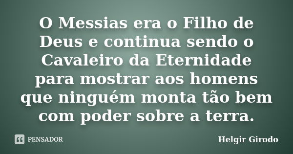 O Messias era o Filho de Deus e continua sendo o Cavaleiro da Eternidade para mostrar aos homens que ninguém monta tão bem com poder sobre a terra.... Frase de Helgir Girodo.