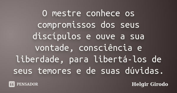 O mestre conhece os compromissos dos seus discípulos e ouve a sua vontade, consciência e liberdade, para libertá-los de seus temores e de suas dúvidas.... Frase de Helgir Girodo.