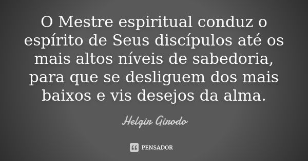 O Mestre espiritual conduz o espírito de Seus discípulos até os mais altos níveis de sabedoria, para que se desliguem dos mais baixos e vis desejos da alma.... Frase de Helgir Girodo.