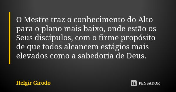 O Mestre traz o conhecimento do Alto para o plano mais baixo, onde estão os Seus discípulos, com o firme propósito de que todos alcancem estágios mais elevados ... Frase de Helgir Girodo.