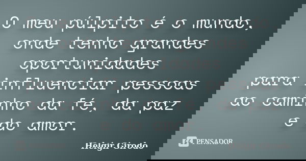O meu púlpito é o mundo, onde tenho grandes oportunidades para influenciar pessoas ao caminho da fé, da paz e do amor.... Frase de Helgir Girodo.