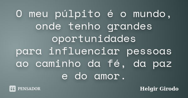 O meu púlpito é o mundo, onde tenho grandes oportunidades para influenciar pessoas ao caminho da fé, da paz e do amor.... Frase de Helgir Girodo.