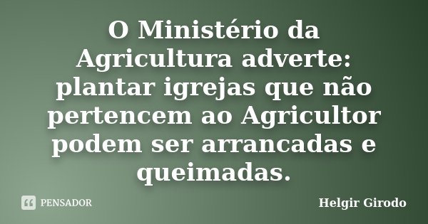 O Ministério da Agricultura adverte: plantar igrejas que não pertencem ao Agricultor podem ser arrancadas e queimadas.... Frase de Helgir Girodo.