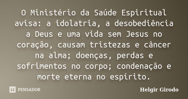 O Ministério da Saúde Espiritual avisa: a idolatria, a desobediência a Deus e uma vida sem Jesus no coração, causam tristezas e câncer na alma; doenças, perdas ... Frase de Helgir Girodo.