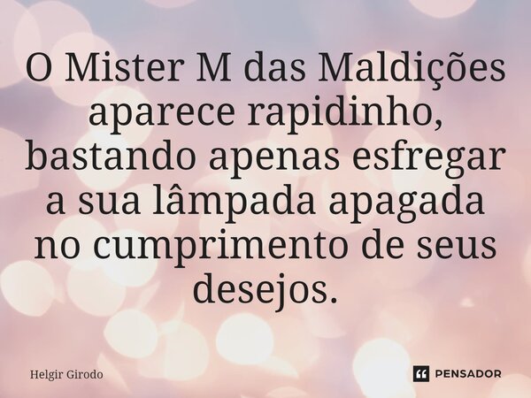 ⁠O Mister M das Maldições aparece rapidinho, bastando apenas esfregar a sua lâmpada apagada no cumprimento de seus desejos.... Frase de Helgir Girodo.