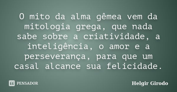 O mito da alma gêmea vem da mitologia grega, que nada sabe sobre a criatividade, a inteligência, o amor e a perseverança, para que um casal alcance sua felicida... Frase de Helgir Girodo.