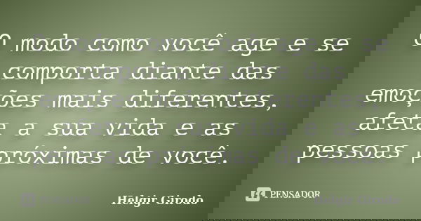 O modo como você age e se comporta diante das emoções mais diferentes, afeta a sua vida e as pessoas próximas de você.... Frase de Helgir Girodo.