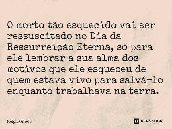 ⁠O morto tão esquecido vai ser ressuscitado no Dia da Ressurreição Eterna, só para ele lembrar a sua alma dos motivos que ele esqueceu de quem estava vivo para ... Frase de Helgir Girodo.