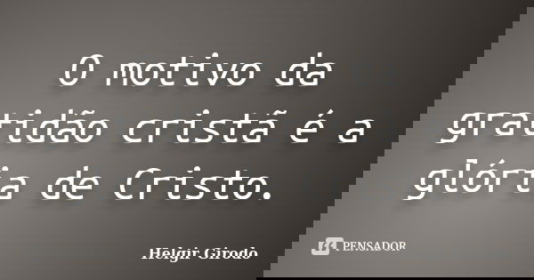 O motivo da gratidão cristã é a glória de Cristo.... Frase de Helgir Girodo.