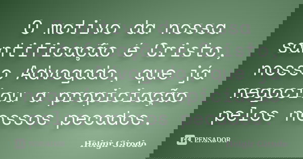 O motivo da nossa santificação é Cristo, nosso Advogado, que já negociou a propiciação pelos nossos pecados.... Frase de Helgir Girodo.